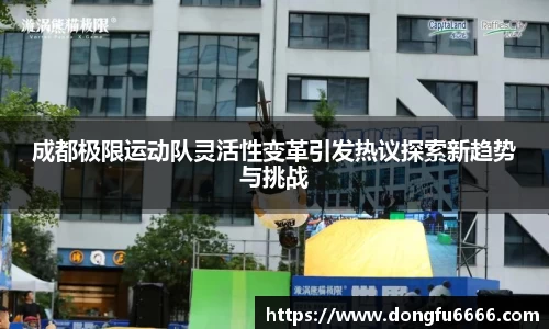 成都极限运动队灵活性变革引发热议探索新趋势与挑战