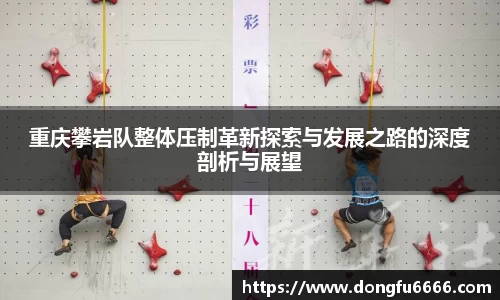 重庆攀岩队整体压制革新探索与发展之路的深度剖析与展望