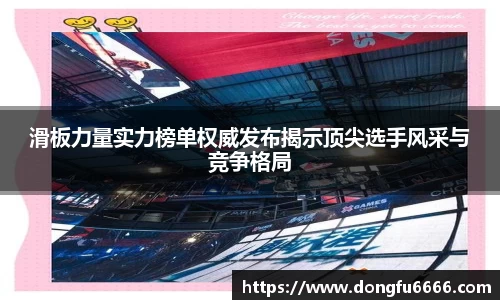 滑板力量实力榜单权威发布揭示顶尖选手风采与竞争格局