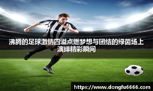 沸腾的足球激情四溢点燃梦想与团结的绿茵场上演绎精彩瞬间
